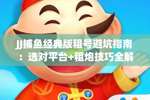 JJ捕鱼经典版租号避坑指南：选对平台+租炮技巧全解析