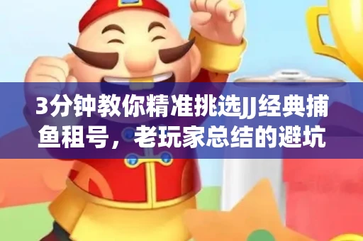 3分钟教你精准挑选JJ经典捕鱼租号，老玩家总结的避坑指南