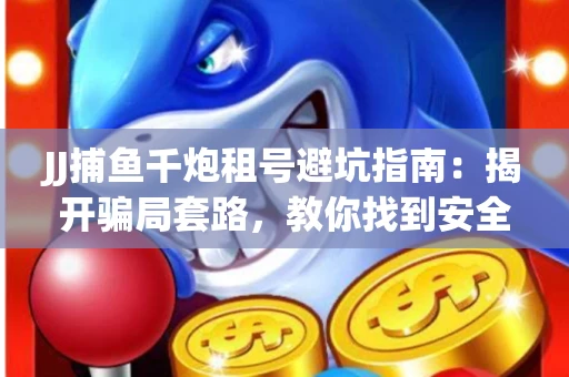 JJ捕鱼千炮租号避坑指南：揭开骗局套路，教你找到安全渠道！