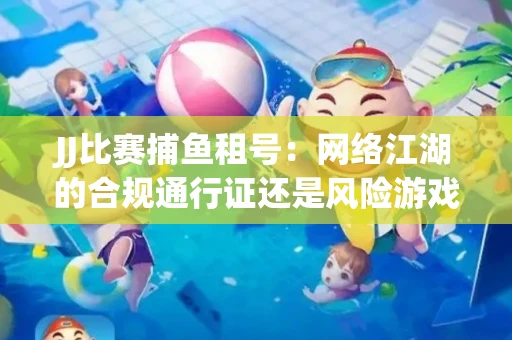 JJ比赛捕鱼租号：网络江湖的合规通行证还是风险游戏？