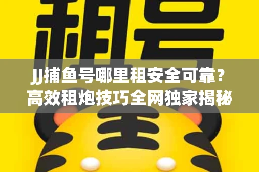 JJ捕鱼号哪里租安全可靠？高效租炮技巧全网独家揭秘