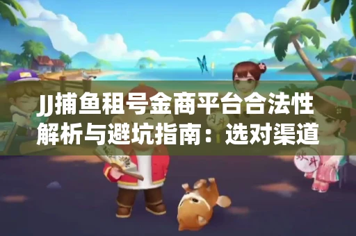 JJ捕鱼租号金商平台合法性解析与避坑指南：选对渠道才能安心赚钱