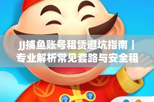 JJ捕鱼账号租赁避坑指南｜专业解析常见套路与安全租号法则