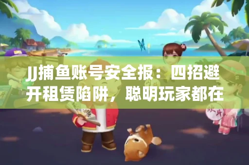 JJ捕鱼账号安全报：四招避开租赁陷阱，聪明玩家都在做