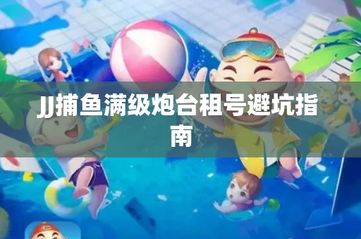 JJ捕鱼满级炮台租号避坑指南