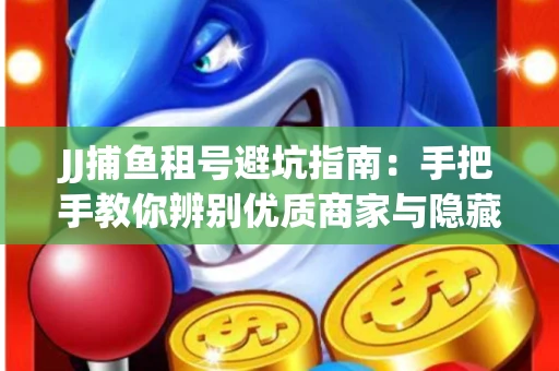 JJ捕鱼租号避坑指南：手把手教你辨别优质商家与隐藏风险