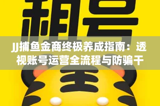 JJ捕鱼金商终极养成指南：透视账号运营全流程与防骗干货技巧