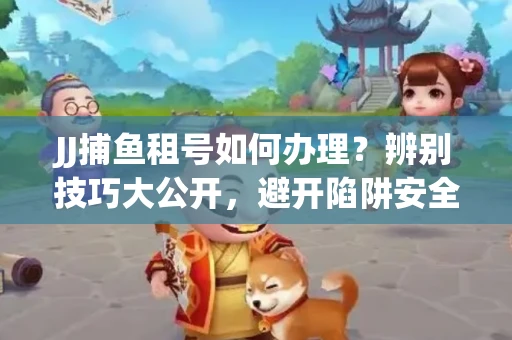 JJ捕鱼租号如何办理？辨别技巧大公开，避开陷阱安全玩