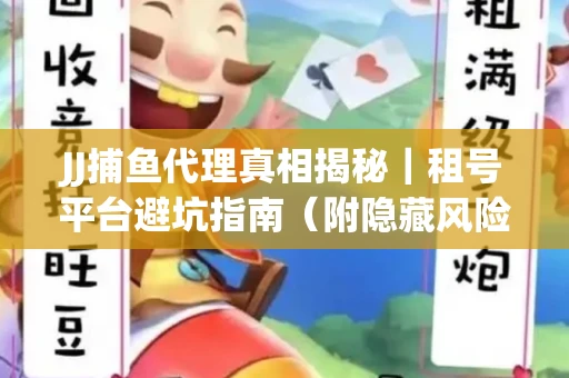 JJ捕鱼代理真相揭秘｜租号平台避坑指南（附隐藏风险预警）