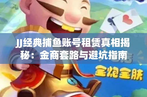 JJ经典捕鱼账号租赁真相揭秘：金商套路与避坑指南