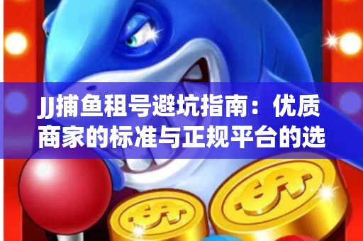JJ捕鱼租号避坑指南：优质商家的标准与正规平台的选择策略