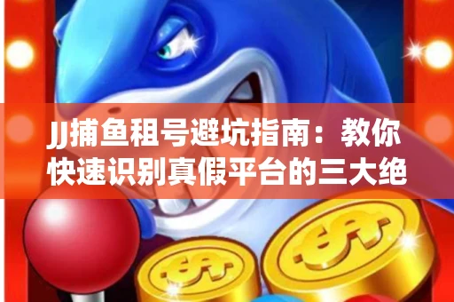 JJ捕鱼租号避坑指南：教你快速识别真假平台的三大绝招