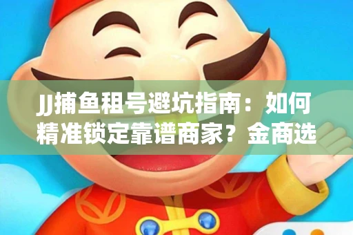 JJ捕鱼租号避坑指南：如何精准锁定靠谱商家？金商选择必备技巧全公开