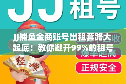JJ捕鱼金商账号出租套路大起底！教你避开99%的租号陷阱