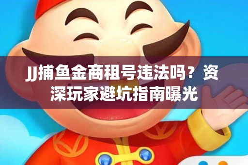 JJ捕鱼金商租号违法吗？资深玩家避坑指南曝光