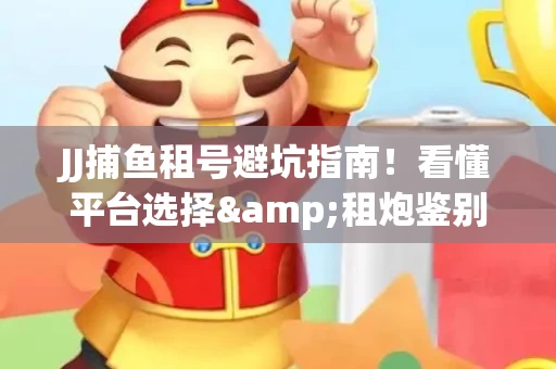 JJ捕鱼租号避坑指南！看懂平台选择&租炮鉴别技巧