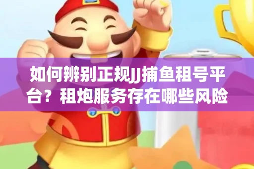 如何辨别正规JJ捕鱼租号平台？租炮服务存在哪些风险暗示及解决方案？