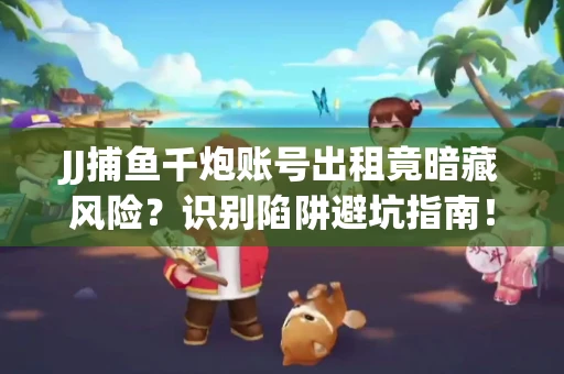 JJ捕鱼千炮账号出租竟暗藏风险？识别陷阱避坑指南！