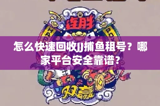 怎么快速回收JJ捕鱼租号？哪家平台安全靠谱？