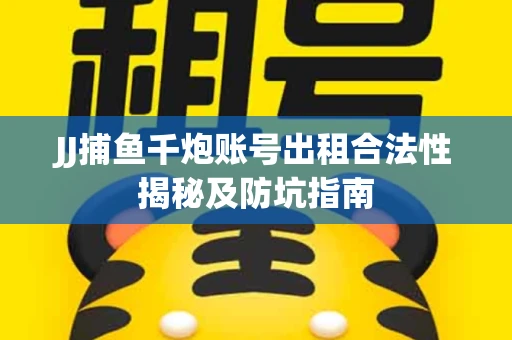 JJ捕鱼千炮账号出租合法性揭秘及防坑指南