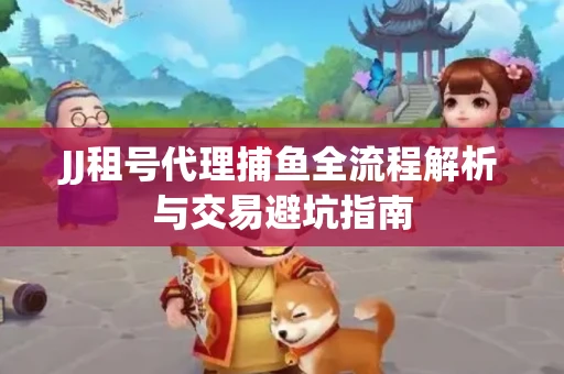 JJ租号代理捕鱼全流程解析与交易避坑指南