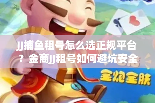 JJ捕鱼租号怎么选正规平台？金商JJ租号如何避坑安全交易？