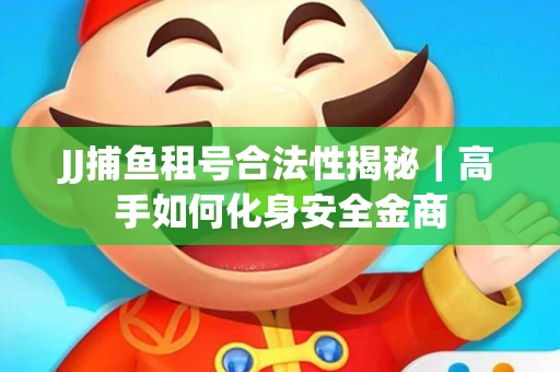 JJ捕鱼租号合法性揭秘｜高手如何化身安全金商
