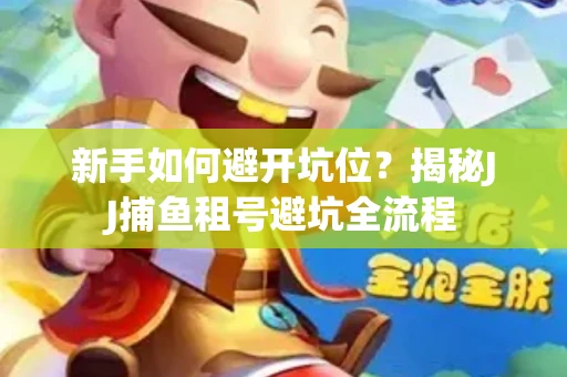 新手如何避开坑位？揭秘JJ捕鱼租号避坑全流程