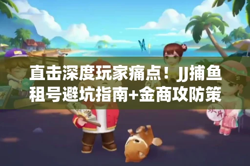 直击深度玩家痛点！JJ捕鱼租号避坑指南+金商攻防策略