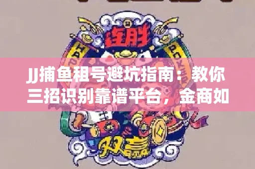 JJ捕鱼租号避坑指南：教你三招识别靠谱平台，金商如何玩转资金安全锁