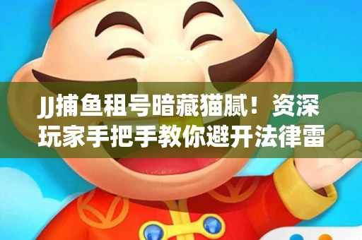 JJ捕鱼租号暗藏猫腻！资深玩家手把手教你避开法律雷区