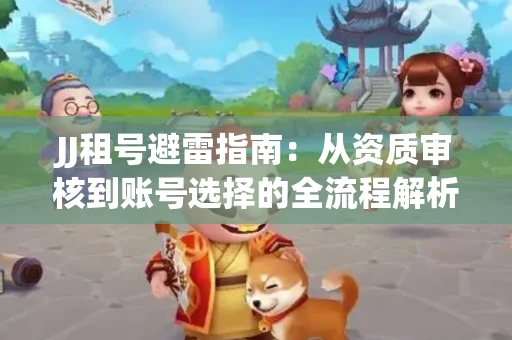JJ租号避雷指南：从资质审核到账号选择的全流程解析！捕鱼经典账号有何独特差异？