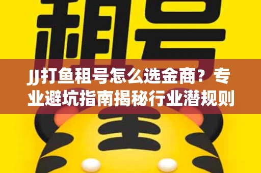 JJ打鱼租号怎么选金商？专业避坑指南揭秘行业潜规则