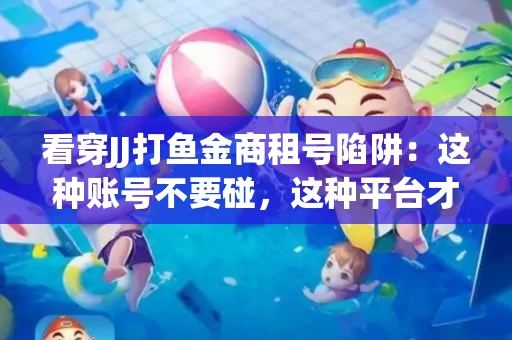 看穿JJ打鱼金商租号陷阱：这种账号不要碰，这种平台才靠谱